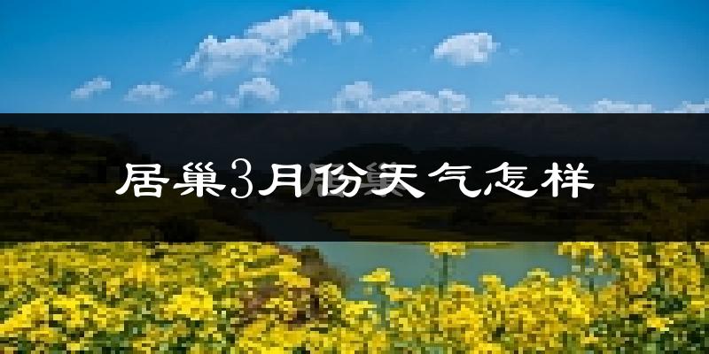 居巢3月份天气怎样?居巢三月冷吗?