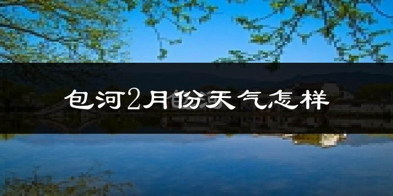 包河2月份天气怎样?包河二月冷不冷?
