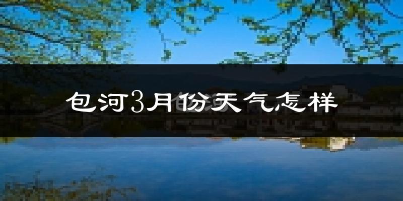 包河3月份天气怎样?包河三月冷不冷?