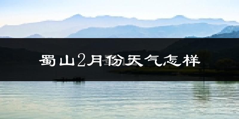 蜀山2月份天气怎样?蜀山二月冷不冷?
