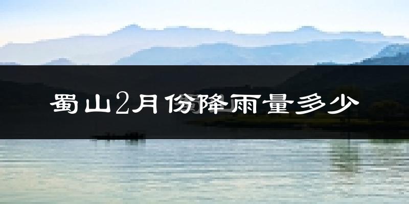 蜀山2月份降雨量多少?蜀山二月下雨多吗?