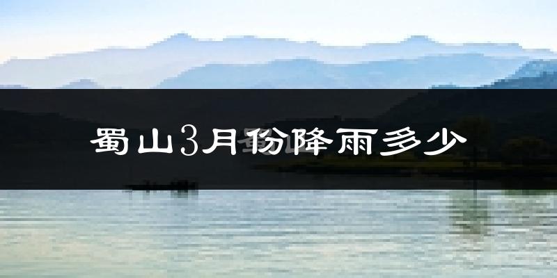 蜀山3月份降雨多少?