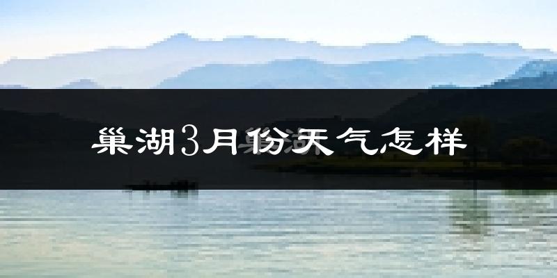巢湖市3月份天气如何?冷吗?过去两年天气数据分析
