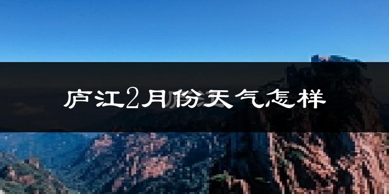 庐江县2月份天气如何?冷吗?