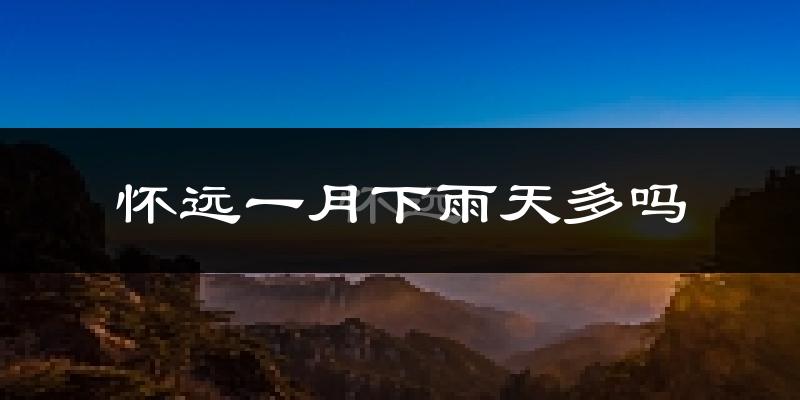 怀远一月下雨天多吗?怀远1月份降雨量多少?