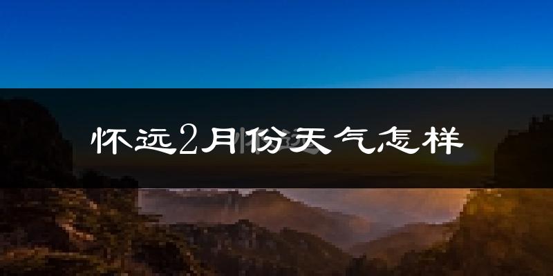 怀远县2月份天气如何?很冷吗?