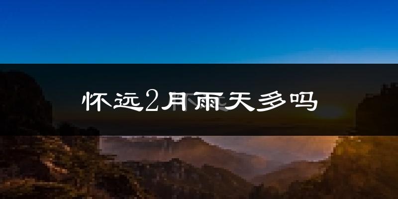 怀远2月雨天多吗?