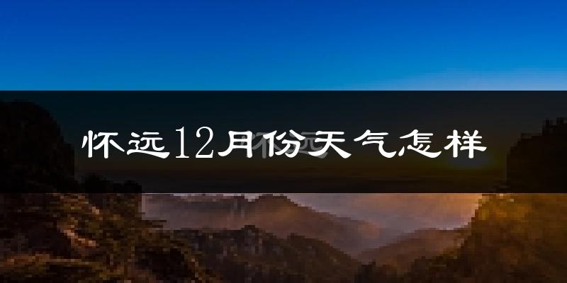 怀远12月份天气怎样?怀远十二月冷不冷?