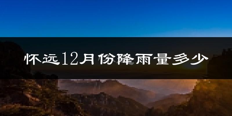 怀远12月份降雨量多少?怀远十二月下雨多吗?