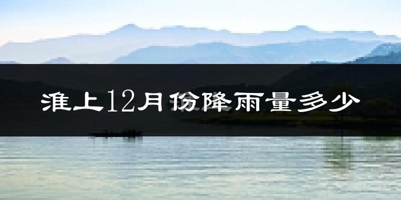 淮上12月份降雨量多少?淮上十二月下雨多吗?