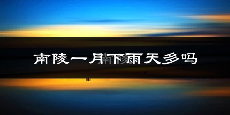 南陵一月下雨天多吗?南陵1月份降雨量多少?