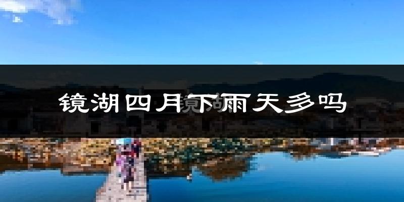 镜湖四月下雨天多吗?镜湖4月份降雨量多少?