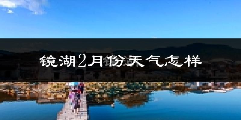 镜湖2月份天气怎样?镜湖二月冷吗?