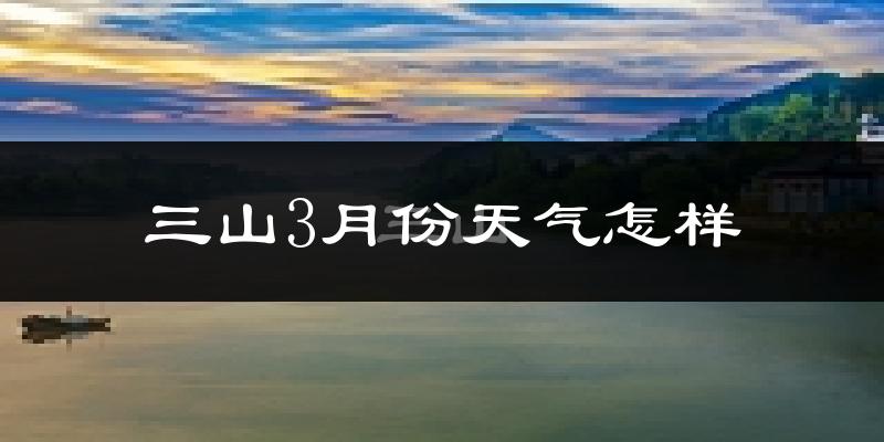 三山3月份天气怎样?三山三月冷不冷?