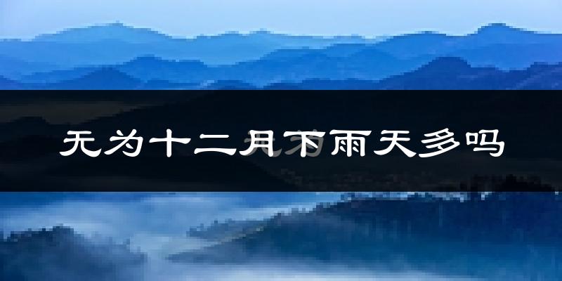 无为十二月下雨天多吗?无为12月份降雨量多少?