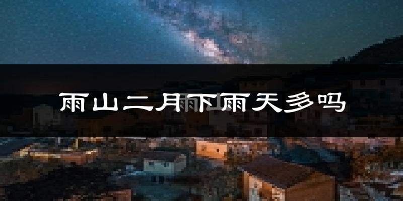 雨山二月下雨天多吗?雨山2月份降雨量多少?