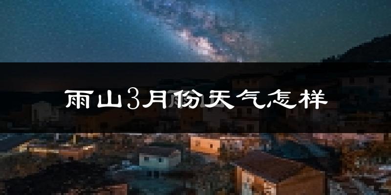 雨山3月份天气怎样?雨山三月冷吗?
