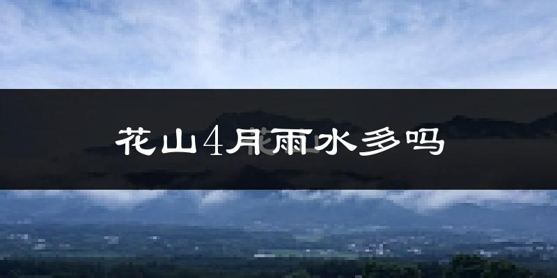 花山4月雨水多吗?