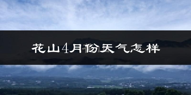 花山4月份天气怎样?花山四月冷不冷?