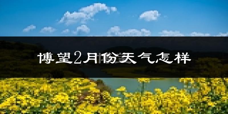 博望2月份天气怎样?博望二月冷不冷?