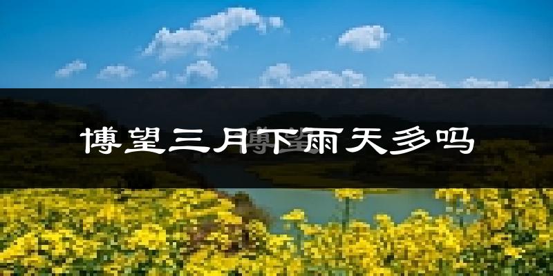 博望三月下雨天多吗?博望3月份降雨量多少?