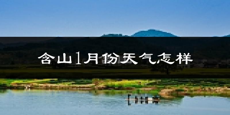 含山县1月份天气如何?很冷吗?