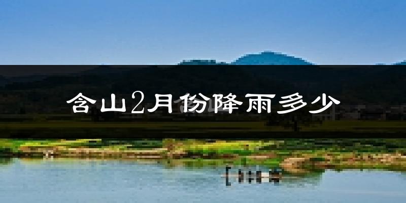 含山2月份降雨多少?