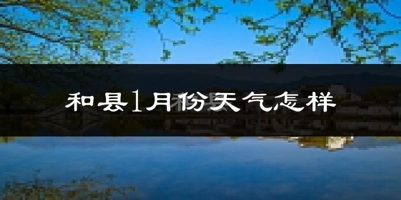 和县1月份天气如何?很冷吗?