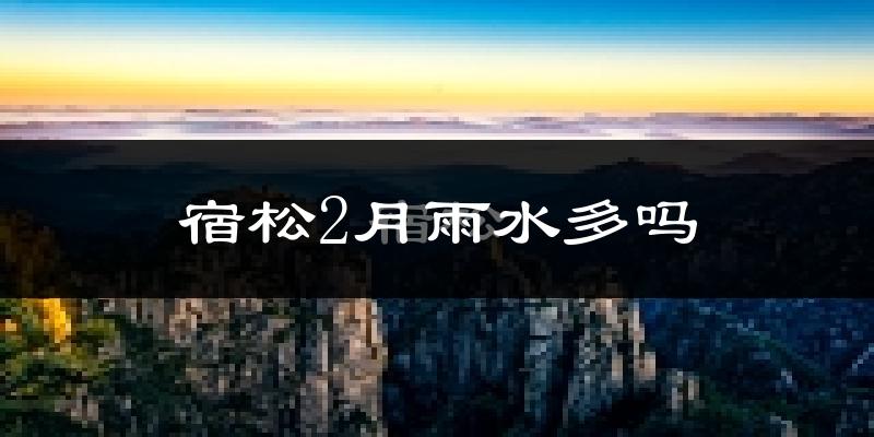 宿松2月雨水多吗?