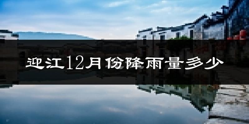 迎江12月份降雨量多少?迎江十二月下雨多吗?
