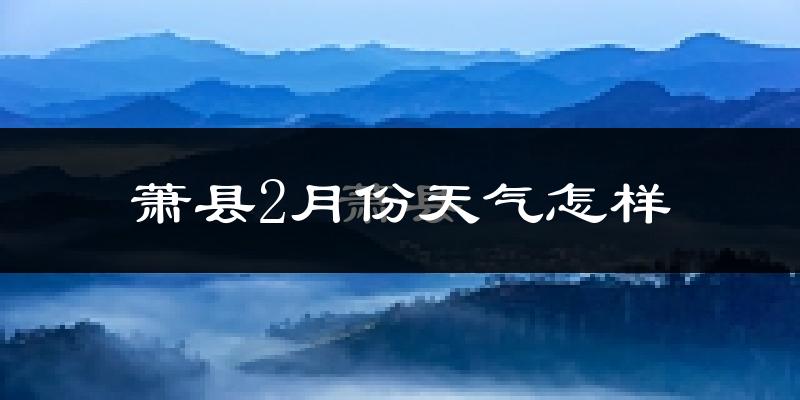 萧县2月份天气怎样?萧县二月冷吗?