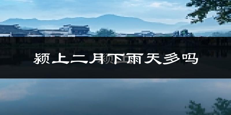 颍上二月下雨天多吗?颍上2月份降雨量多少?