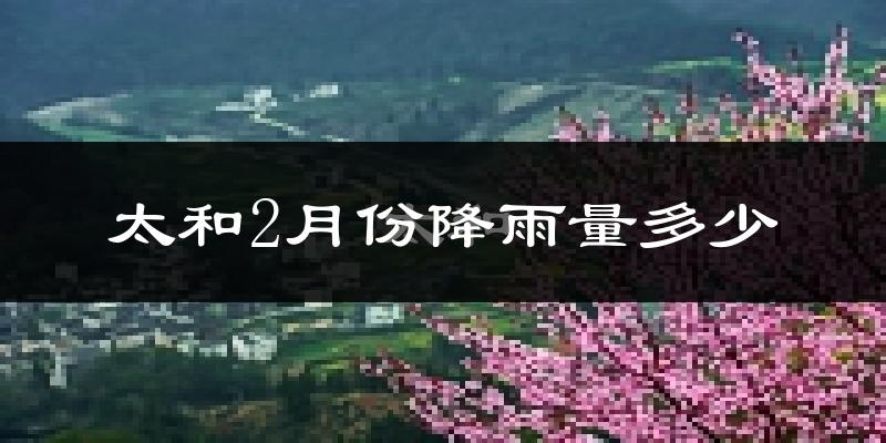 太和2月份降雨量多少?太和二月下雨多吗?