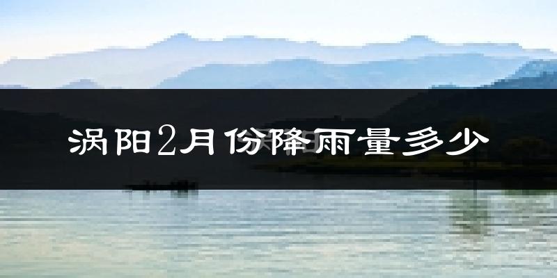 涡阳2月份降雨量多少?涡阳二月下雨多吗?