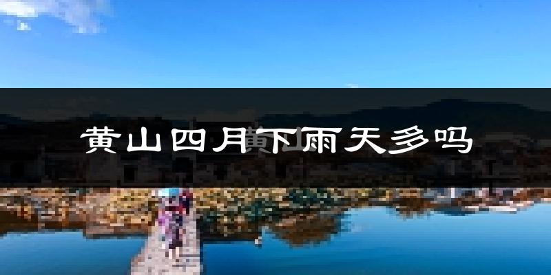 黄山四月下雨天多吗?黄山4月份降雨量多少?