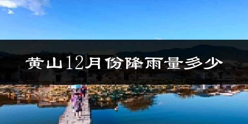 黄山12月份降雨量多少?黄山十二月下雨多吗?