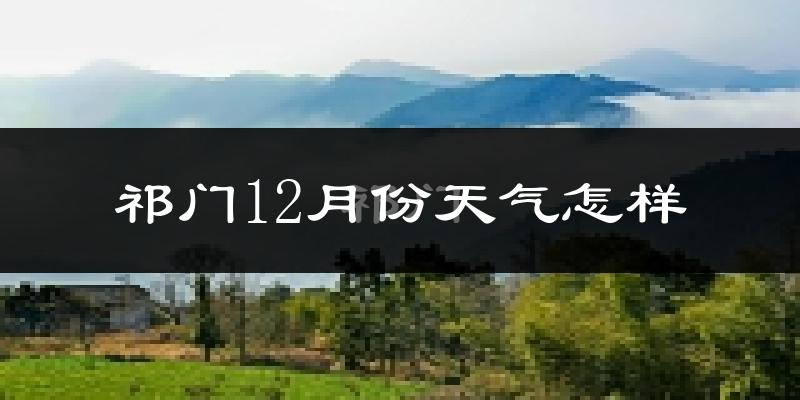 祁门12月份天气怎样?祁门十二月冷不冷?