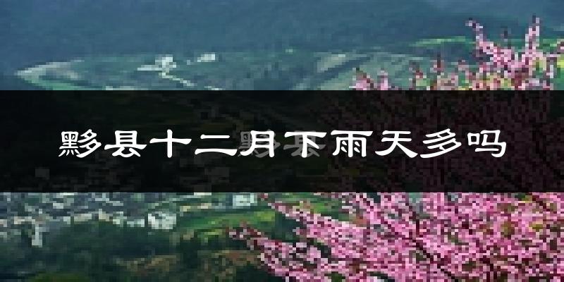 黟县十二月下雨天多吗?黟县12月份降雨量多少?