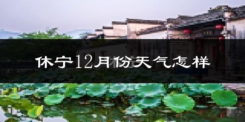 休宁12月份天气怎样?休宁十二月冷吗?