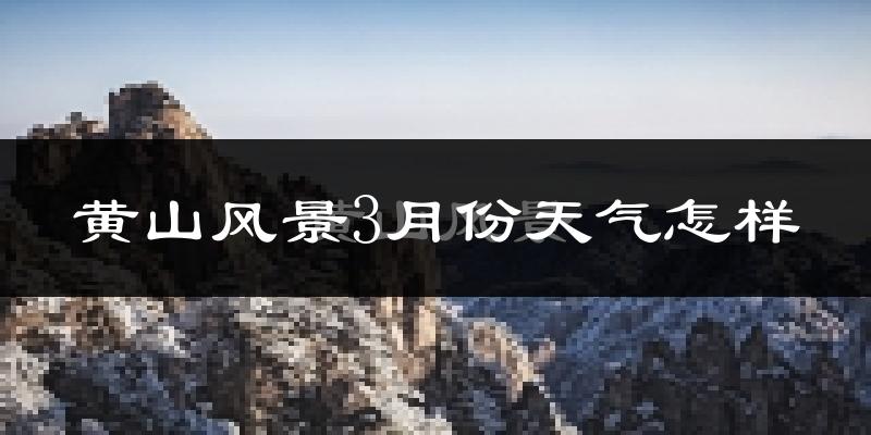 黄山风景3月份天气怎样?黄山风景三月冷不冷?