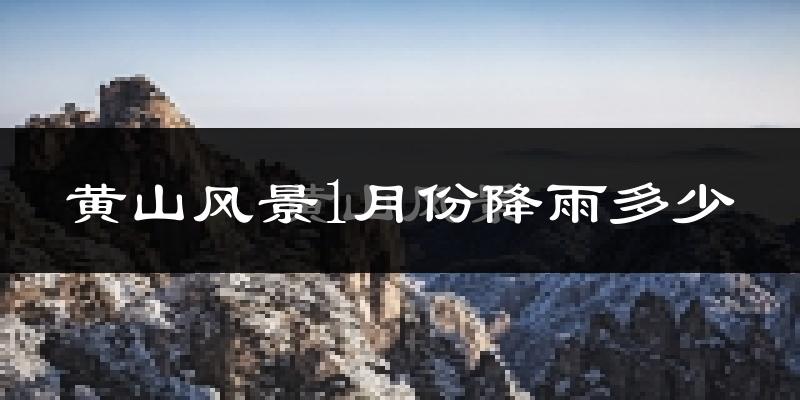 黄山风景1月份降雨多少?
