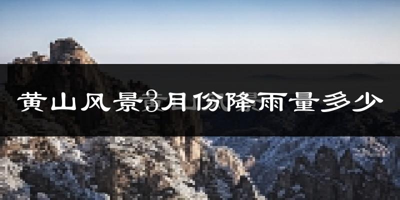 黄山风景3月份降雨量多少?黄山风景三月下雨多吗?