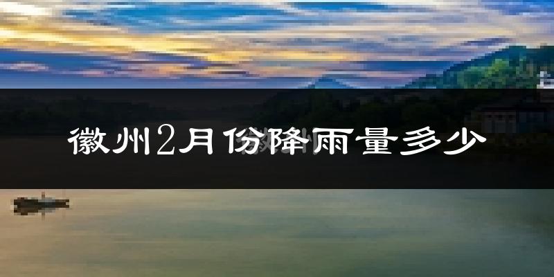 徽州2月份降雨量多少?徽州二月下雨多吗?
