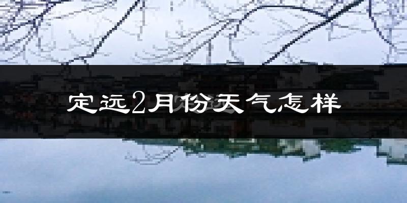 定远县2月份天气如何?很冷吗?