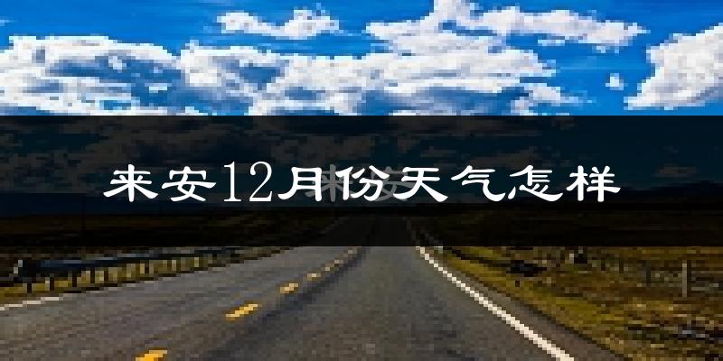 来安12月份天气怎样?来安十二月冷吗?