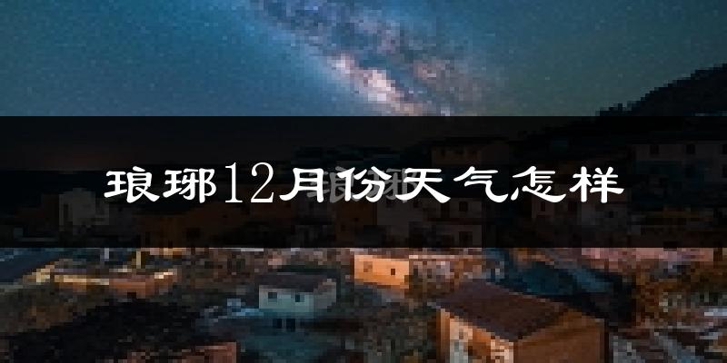 琅琊12月份天气怎样?琅琊十二月冷吗?