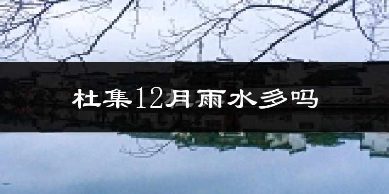 杜集12月雨水多吗?