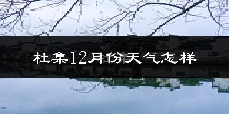 杜集12月份天气怎样?杜集十二月冷吗?