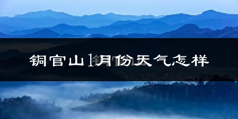铜官山1月份天气怎样?铜官山一月冷吗?