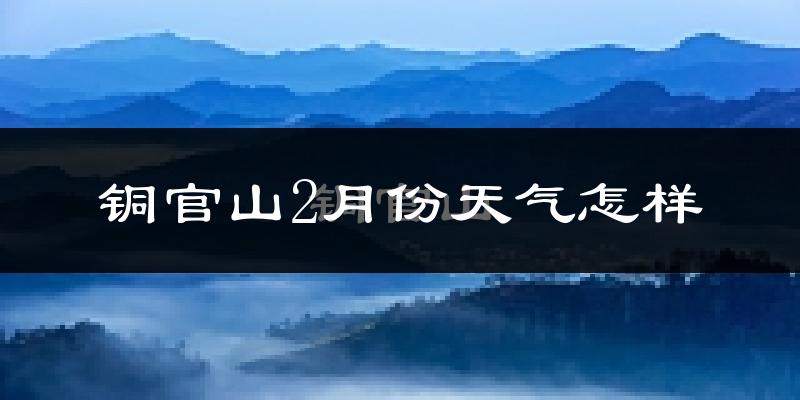 铜官山2月份天气怎样?铜官山二月冷吗?